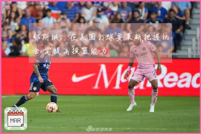 郇斯枫:在美国打球要果断把握机会 需提高投篮能力